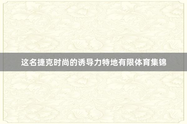 这名捷克时尚的诱导力特地有限体育集锦