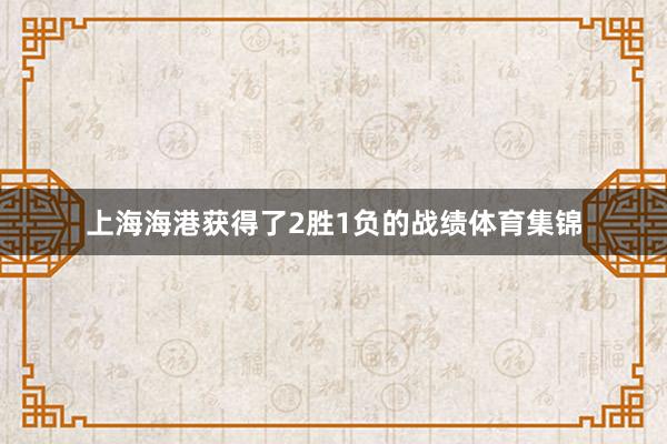 上海海港获得了2胜1负的战绩体育集锦