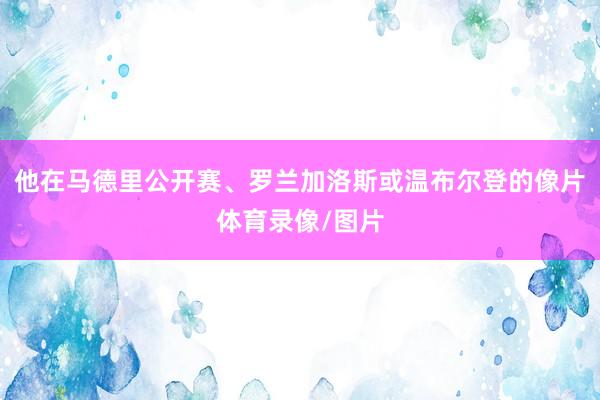 他在马德里公开赛、罗兰加洛斯或温布尔登的像片体育录像/图片