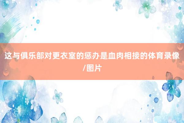 这与俱乐部对更衣室的惩办是血肉相接的体育录像/图片