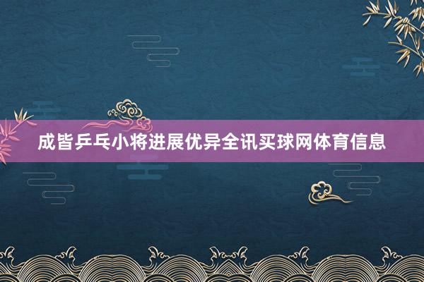 成皆乒乓小将进展优异全讯买球网体育信息