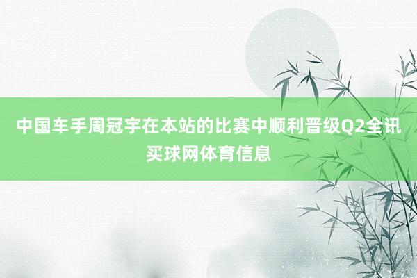 中国车手周冠宇在本站的比赛中顺利晋级Q2全讯买球网体育信息