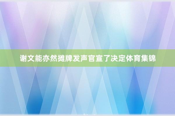谢文能亦然摊牌发声官宣了决定体育集锦