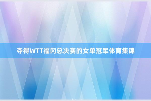 夺得WTT福冈总决赛的女单冠军体育集锦