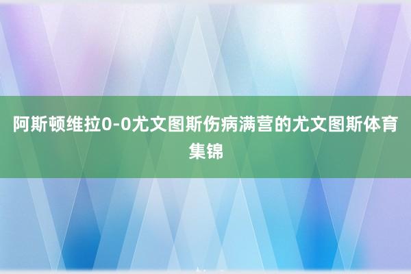 阿斯顿维拉0-0尤文图斯伤病满营的尤文图斯体育集锦