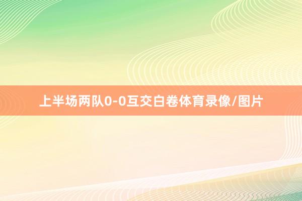 上半场两队0-0互交白卷体育录像/图片
