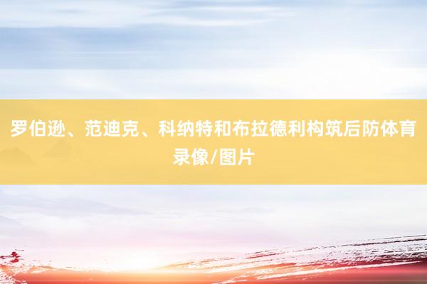 罗伯逊、范迪克、科纳特和布拉德利构筑后防体育录像/图片