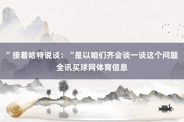 ”接着哈特说谈：“是以咱们齐会谈一谈这个问题全讯买球网体育信息