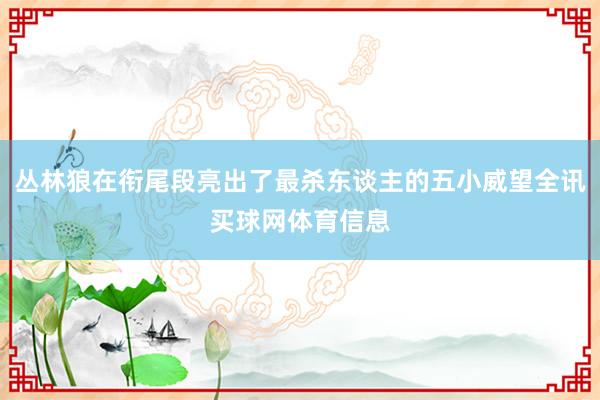 丛林狼在衔尾段亮出了最杀东谈主的五小威望全讯买球网体育信息