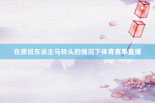 在原班东谈主马转头的情况下体育赛事直播