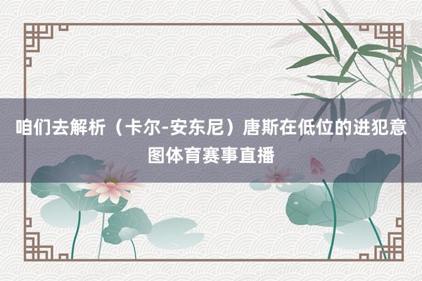 咱们去解析（卡尔-安东尼）唐斯在低位的进犯意图体育赛事直播
