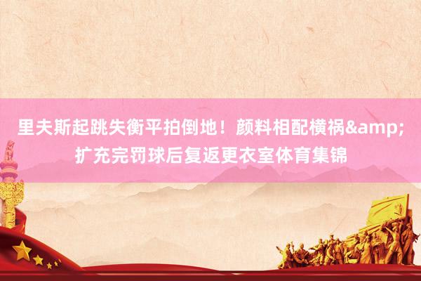 里夫斯起跳失衡平拍倒地！颜料相配横祸&扩充完罚球后复返更衣室体育集锦