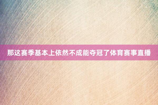 那这赛季基本上依然不成能夺冠了体育赛事直播