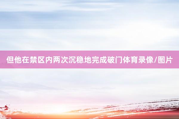 但他在禁区内两次沉稳地完成破门体育录像/图片