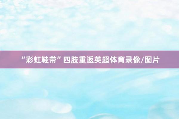 “彩虹鞋带”四肢重返英超体育录像/图片