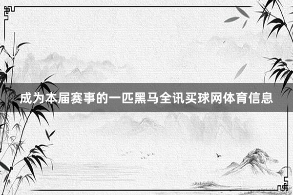 成为本届赛事的一匹黑马全讯买球网体育信息