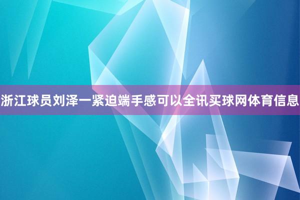 浙江球员刘泽一紧迫端手感可以全讯买球网体育信息