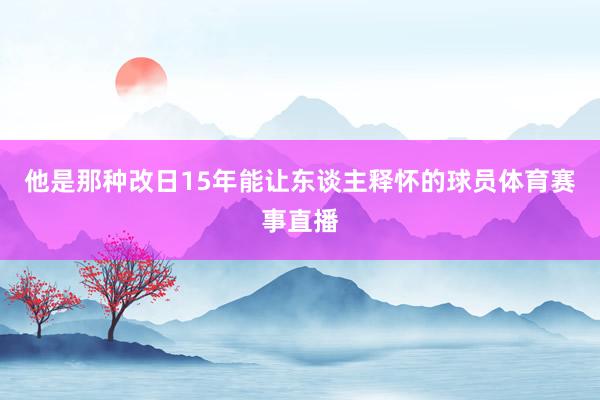 他是那种改日15年能让东谈主释怀的球员体育赛事直播