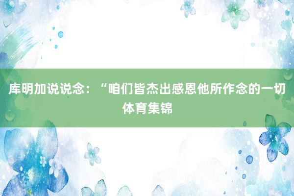 库明加说说念：“咱们皆杰出感恩他所作念的一切体育集锦
