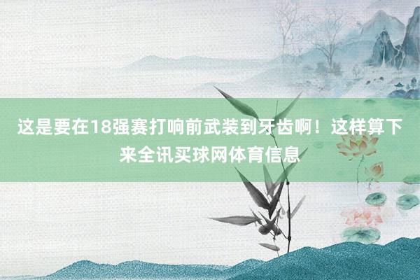 这是要在18强赛打响前武装到牙齿啊！这样算下来全讯买球网体育信息