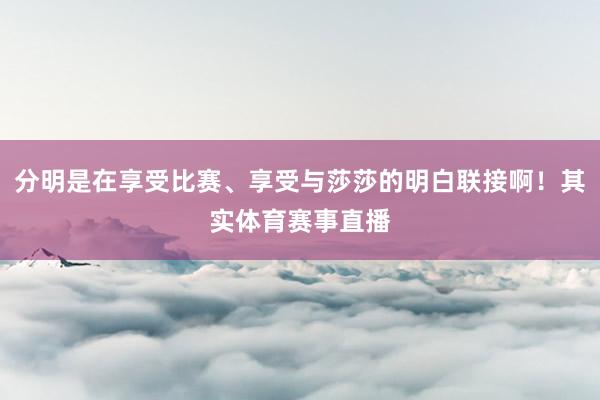 分明是在享受比赛、享受与莎莎的明白联接啊！其实体育赛事直播