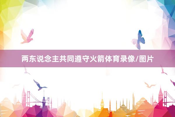 两东说念主共同遵守火箭体育录像/图片