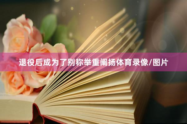 退役后成为了别称举重阐扬体育录像/图片