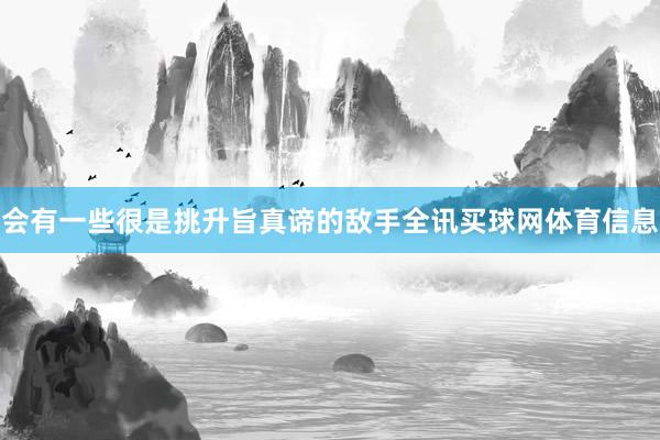 会有一些很是挑升旨真谛的敌手全讯买球网体育信息