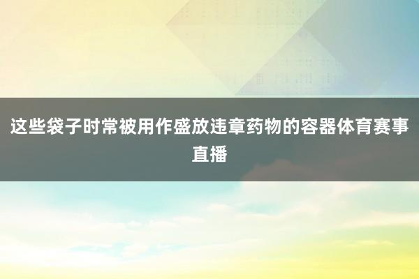 这些袋子时常被用作盛放违章药物的容器体育赛事直播