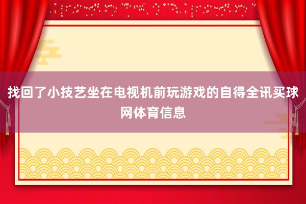 找回了小技艺坐在电视机前玩游戏的自得全讯买球网体育信息