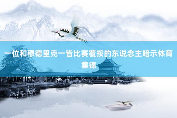 一位和穆德里克一皆比赛覆按的东说念主暗示体育集锦