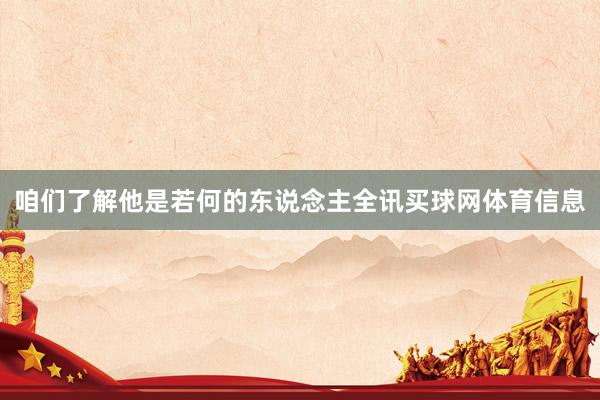 咱们了解他是若何的东说念主全讯买球网体育信息