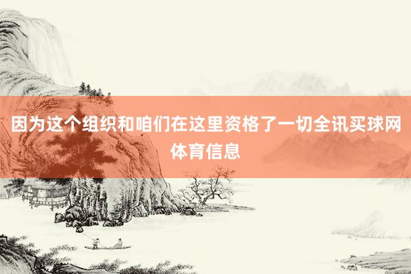 因为这个组织和咱们在这里资格了一切全讯买球网体育信息