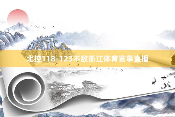 北控118-123不敌浙江体育赛事直播