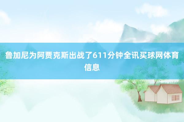 鲁加尼为阿贾克斯出战了611分钟全讯买球网体育信息