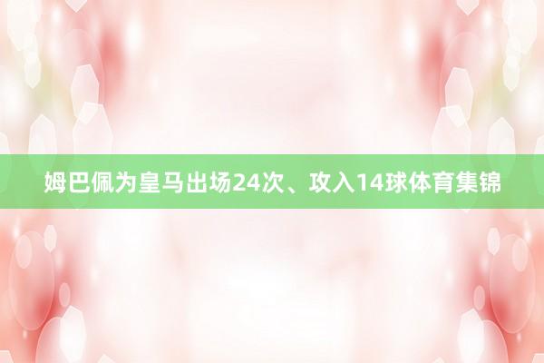 姆巴佩为皇马出场24次、攻入14球体育集锦