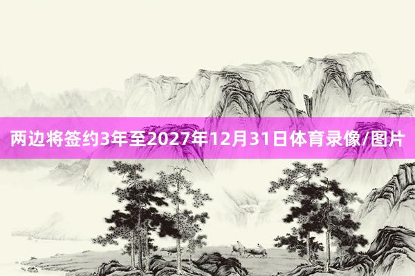 两边将签约3年至2027年12月31日体育录像/图片