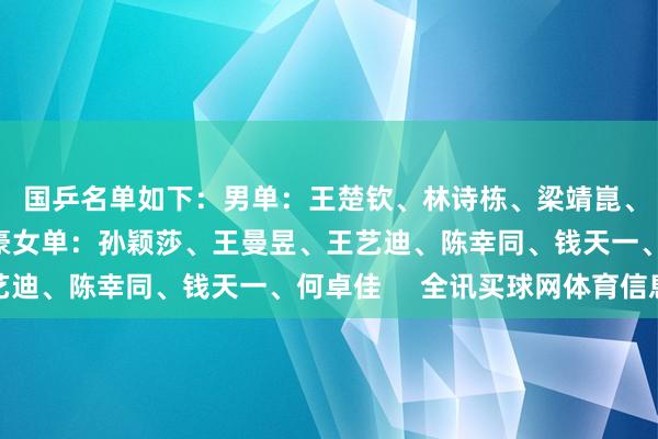 国乒名单如下：　　男单：王楚钦、林诗栋、梁靖崑、林高远、向鹏、周启豪　　女单：孙颖莎、王曼昱、王艺迪、陈幸同、钱天一、何卓佳     全讯买球网体育信息