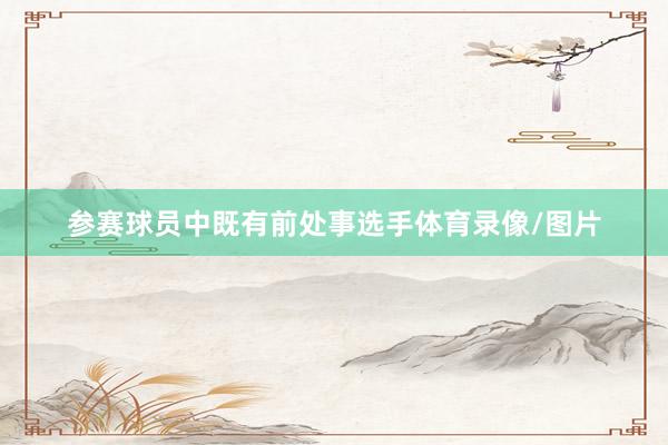 参赛球员中既有前处事选手体育录像/图片