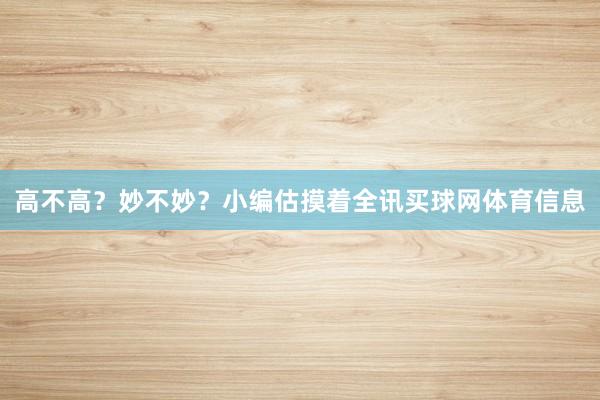 高不高？妙不妙？小编估摸着全讯买球网体育信息