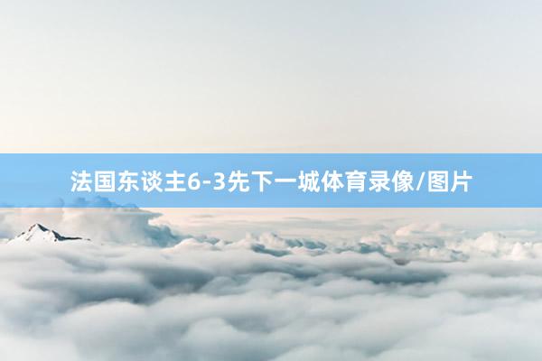 法国东谈主6-3先下一城体育录像/图片