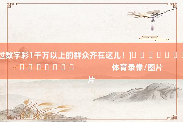 中过数字彩1千万以上的群众齐在这儿！]　　															                体育录像/图片