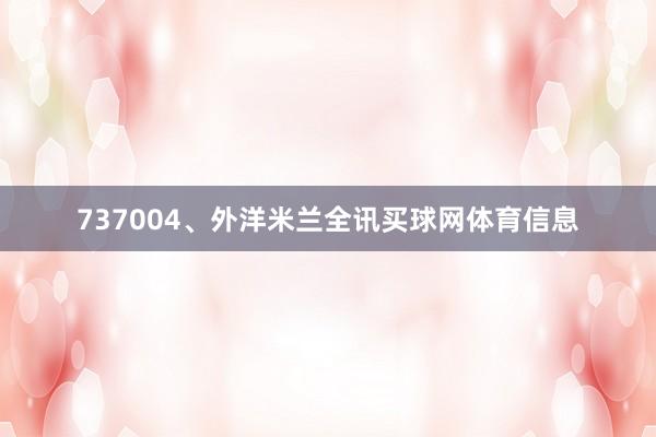 737004、外洋米兰全讯买球网体育信息