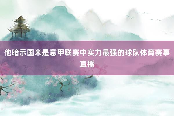 他暗示国米是意甲联赛中实力最强的球队体育赛事直播