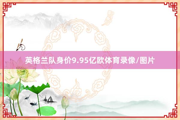 英格兰队身价9.95亿欧体育录像/图片
