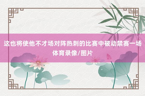 这也将使他不才场对阵热刺的比赛中被动禁赛一场体育录像/图片