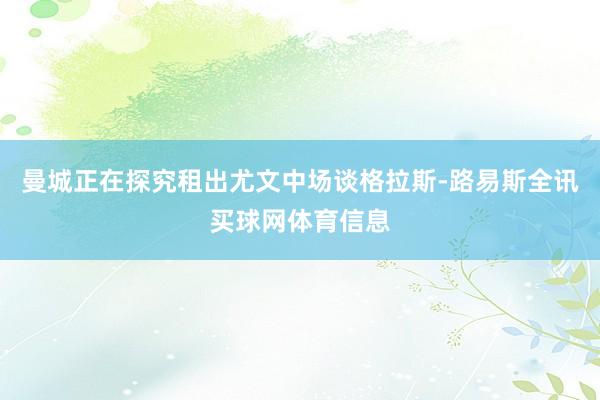 曼城正在探究租出尤文中场谈格拉斯-路易斯全讯买球网体育信息