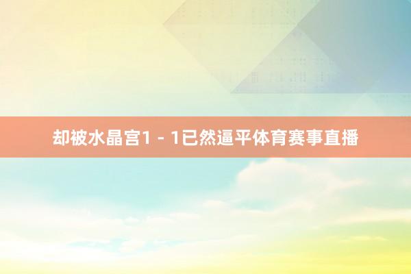 却被水晶宫1 - 1已然逼平体育赛事直播
