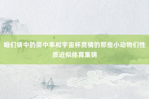 咱们猜中的掷中率和宇宙杯竞猜的那些小动物们性质近似体育集锦