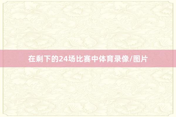 在剩下的24场比赛中体育录像/图片